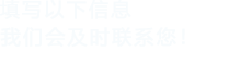 填寫(xiě)以下信息，我們會(huì)及時(shí)聯(lián)系您！